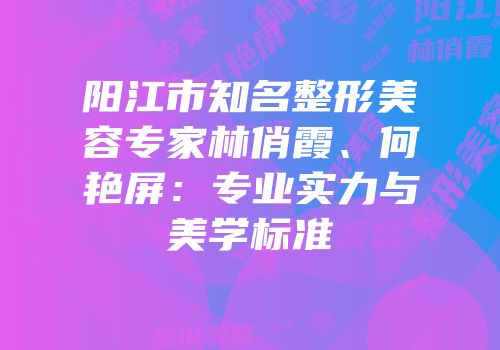 阳江市知名整形美容专家林俏霞、何艳屏：专业实力与美学标准
