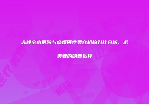 赤峰宝山医院与盛禧医疗美容机构对比分析：求美者的明智选择