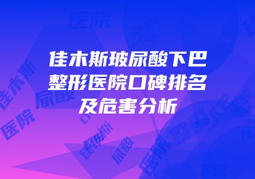 佳木斯玻尿酸下巴整形医院口碑排名及危害分析