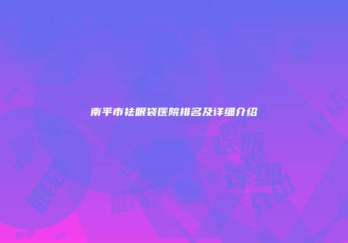 南平市祛眼袋医院排名及详细介绍