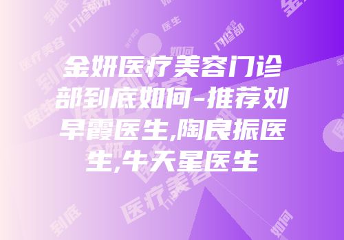金妍医疗美容门诊部到底如何-推荐刘早霞医生,陶良振医生,牛天星医生