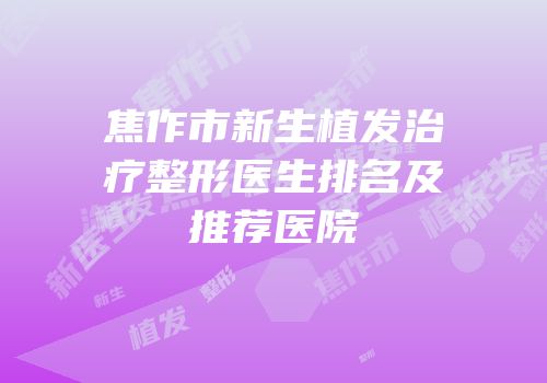 焦作市新生植发治疗整形医生排名及推荐医院