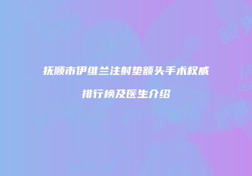 抚顺市伊维兰注射垫额头手术权威排行榜及医生介绍