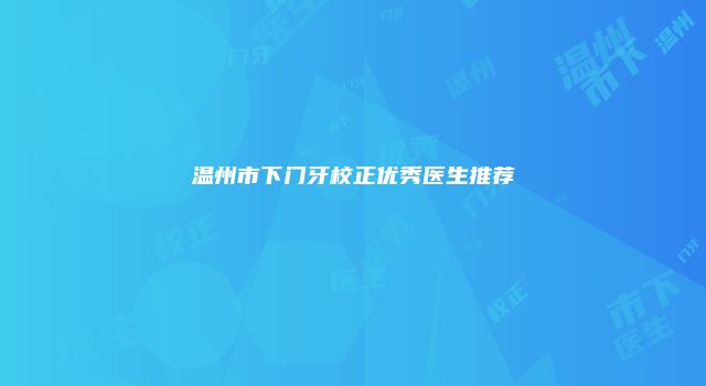 温州市下门牙校正优秀医生推荐