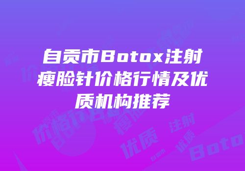 自贡市Botox注射瘦脸针价格行情及优质机构推荐