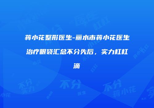 蒋小花整形医生-丽水市蒋小花医生治疗眼袋汇总不分先后，实力杠杠滴