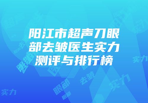 阳江市超声刀眼部去皱医生实力测评与排行榜
