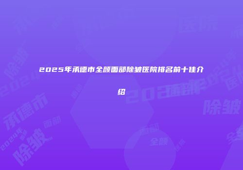 2025年承德市全颜面部除皱医院排名前十佳介绍