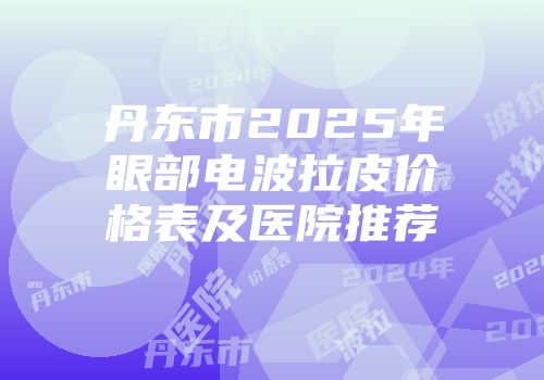 丹东市2025年眼部电波拉皮价格表及医院推荐