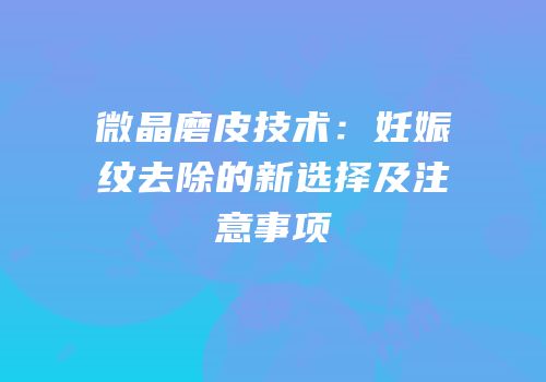 微晶磨皮技术：妊娠纹去除的新选择及注意事项