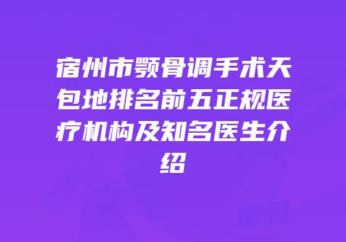宿州市颚骨调手术天包地排名前五正规医疗机构及知名医生介绍