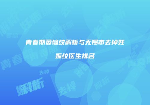青春期萎缩纹解析与无锡市去掉妊娠纹医生排名