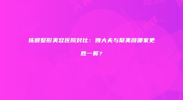 抚顺整形美容医院对比：姚大夫与聚美颜哪家更胜一筹？