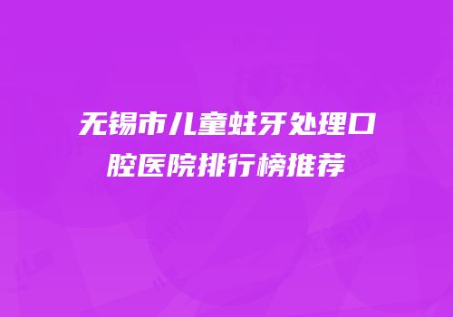 无锡市儿童蛀牙处理口腔医院排行榜推荐