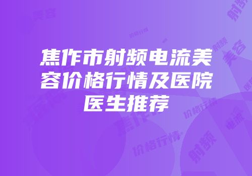焦作市射频电流美容价格行情及医院医生推荐