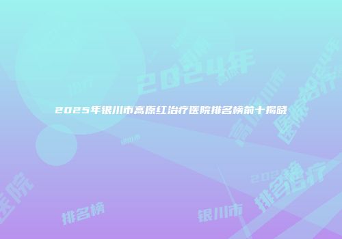 2025年银川市高原红治疗医院排名榜前十揭晓