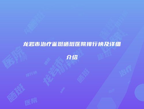 龙岩市治疗雀斑晒斑医院排行榜及详细介绍
