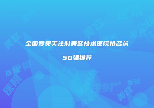 全国爱贝芙注射美容技术医院排名前50强推荐