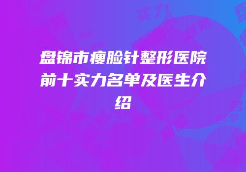 盘锦市瘦脸针整形医院前十实力名单及医生介绍