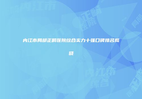 内江市局部正畸医院综合实力十强口碑排名揭晓