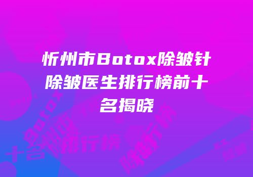 忻州市Botox除皱针除皱医生排行榜前十名揭晓