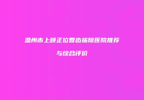 温州市上颌正位智齿拔除医院推荐与综合评价