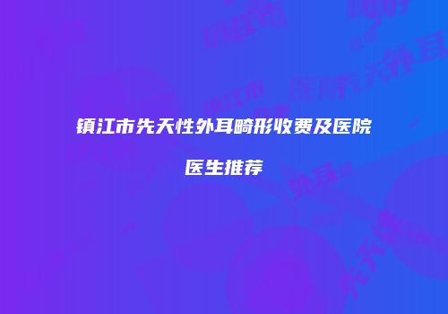镇江市先天性外耳畸形收费及医院医生推荐
