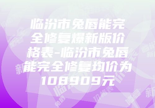 临汾市兔唇能完全修复爆新版价格表-临汾市兔唇能完全修复均价为108909元