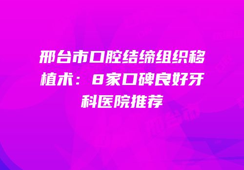 邢台市口腔结缔组织移植术：8家口碑良好牙科医院推荐