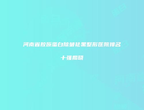 河南省胶原蛋白除皱祛黑整形医院排名十强揭晓