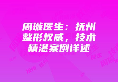 周璇医生：抚州整形权威，技术精湛案例详述