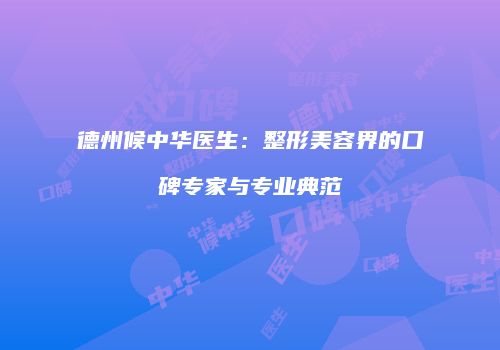 德州候中华医生：整形美容界的口碑专家与专业典范