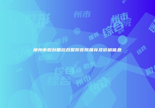 湖州市微创眼综合整形医院推荐及价格信息