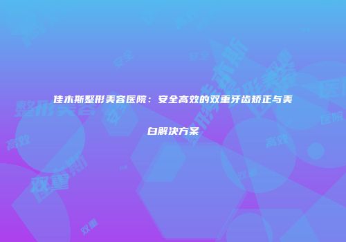 佳木斯整形美容医院：安全高效的双重牙齿矫正与美白解决方案