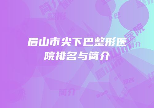 眉山市尖下巴整形医院排名与简介