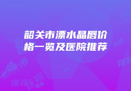 韶关市漂水晶唇价格一览及医院推荐