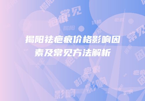 揭阳祛疤痕价格影响因素及常见方法解析