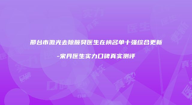 邢台市激光去除腋臭医生在榜名单十强综合更新-宋丹医生实力口碑真实测评