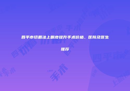 四平市切眉法上眼皮提升手术价格、医院及医生推荐