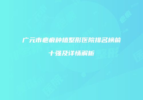 广元市疤痕种植整形医院排名榜前十强及详情解析