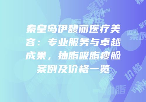 秦皇岛伊馥丽医疗美容：专业服务与卓越成果，抽脂吸脂瘦脸案例及价格一览