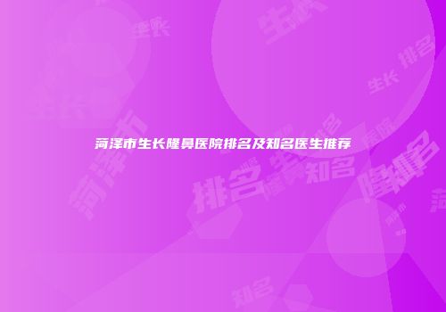 菏泽市生长隆鼻医院排名及知名医生推荐