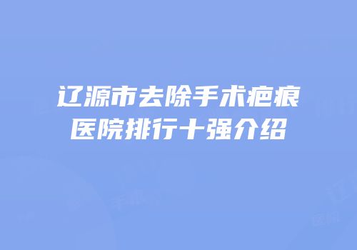 辽源市去除手术疤痕医院排行十强介绍