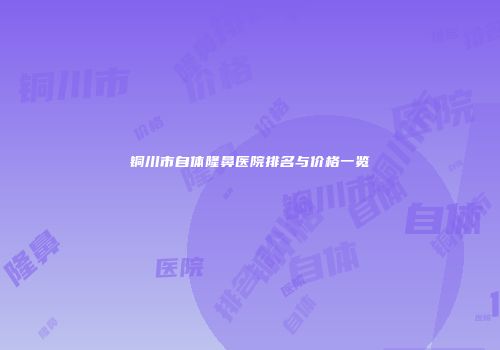 铜川市自体隆鼻医院排名与价格一览