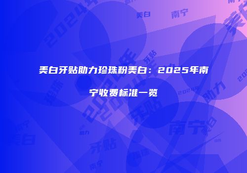 美白牙贴助力珍珠粉美白：2025年南宁收费标准一览