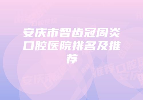 安庆市智齿冠周炎口腔医院排名及推荐