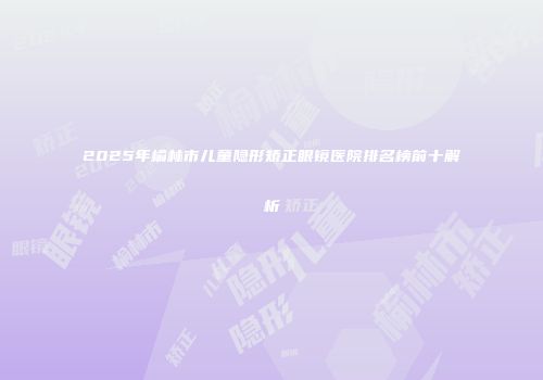 2025年榆林市儿童隐形矫正眼镜医院排名榜前十解析