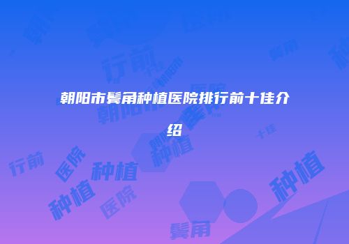 朝阳市鬓角种植医院排行前十佳介绍