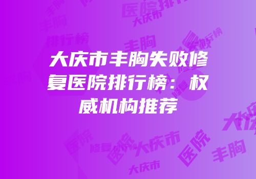 大庆市丰胸失败修复医院排行榜：权威机构推荐