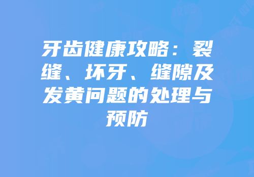 牙齿健康攻略：裂缝、坏牙、缝隙及发黄问题的处理与预防